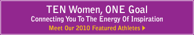 ten women, one goal. connecting you to the energy of inspiration. meet our 2010 featured athletes